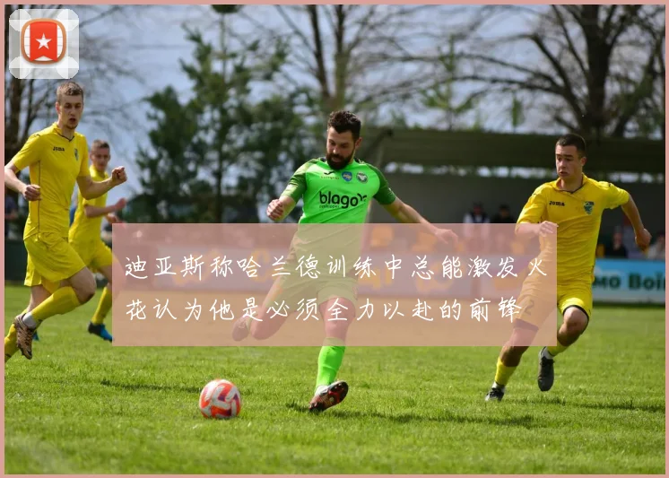 迪亚斯称哈兰德训练中总能激发火花认为他是必须全力以赴的前锋