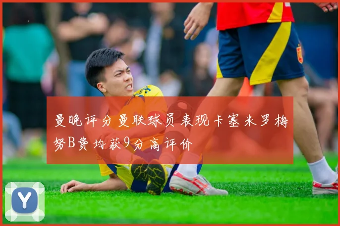 曼晚评分曼联球员表现卡塞米罗梅努B费均获9分高评价