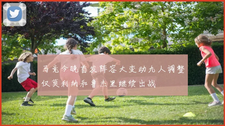 马竞今晚首发阵容大变动九人调整仅莫利纳和鲁杰里继续出战