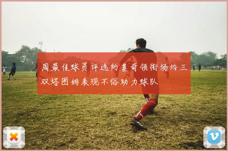 周最佳球员评选约基奇领衔场均三双塔图姆表现不俗助力球队