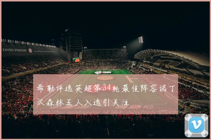 希勒评选英超第34轮最佳阵容诺丁汉森林五人入选引关注