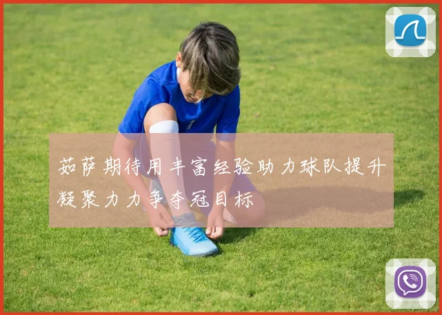 茹萨期待用丰富经验助力球队提升凝聚力力争夺冠目标