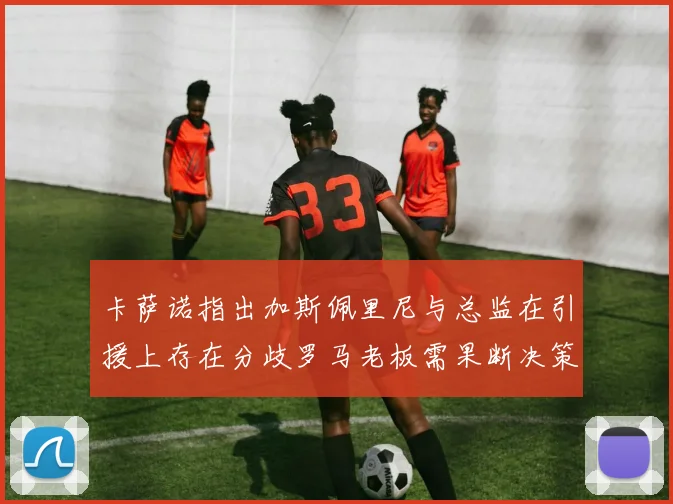 卡萨诺指出加斯佩里尼与总监在引援上存在分歧罗马老板需果断决策