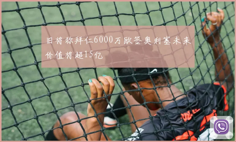 旧将称拜仁6000万欧签奥利塞未来价值将超15亿