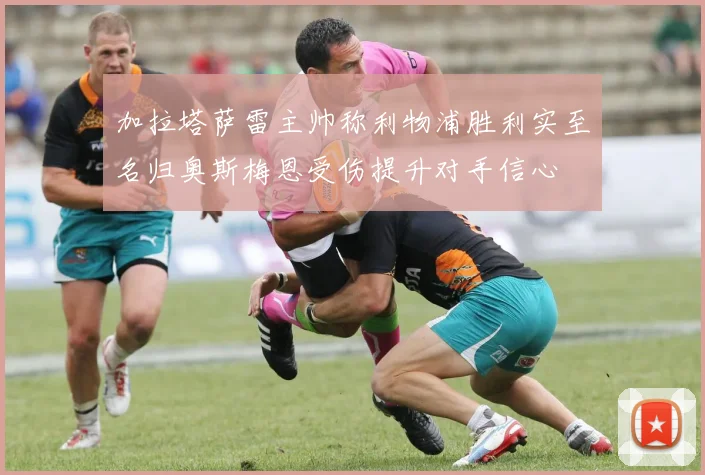 加拉塔萨雷主帅称利物浦胜利实至名归奥斯梅恩受伤提升对手信心
