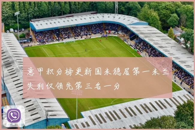 意甲积分榜更新国米稳居第一米兰失利仅领先第三名一分
