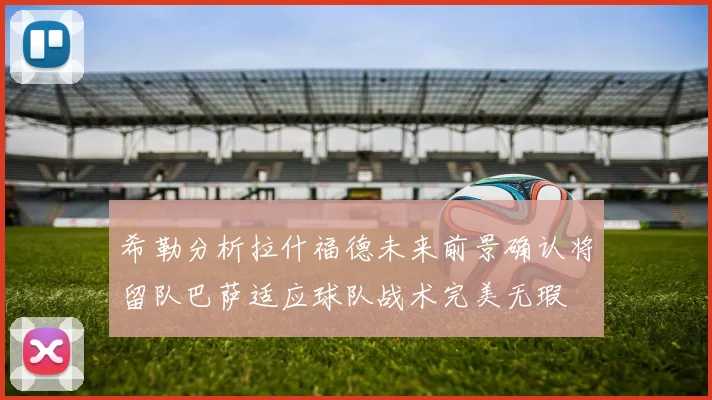 希勒分析拉什福德未来前景确认将留队巴萨适应球队战术完美无瑕
