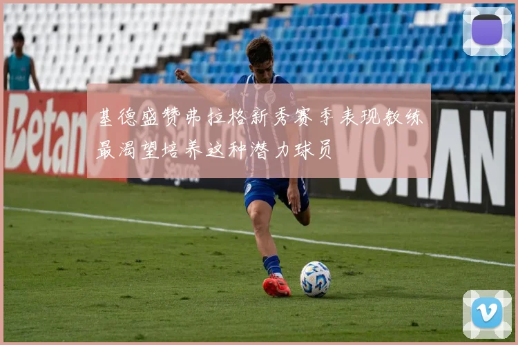 基德盛赞弗拉格新秀赛季表现教练最渴望培养这种潜力球员