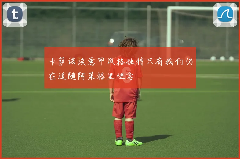 卡萨诺谈意甲风格独特只有我们仍在追随阿莱格里理念