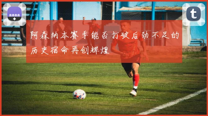阿森纳本赛季能否打破后劲不足的历史宿命再创辉煌