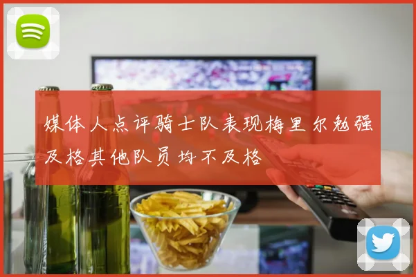 媒体人点评骑士队表现梅里尔勉强及格其他队员均不及格