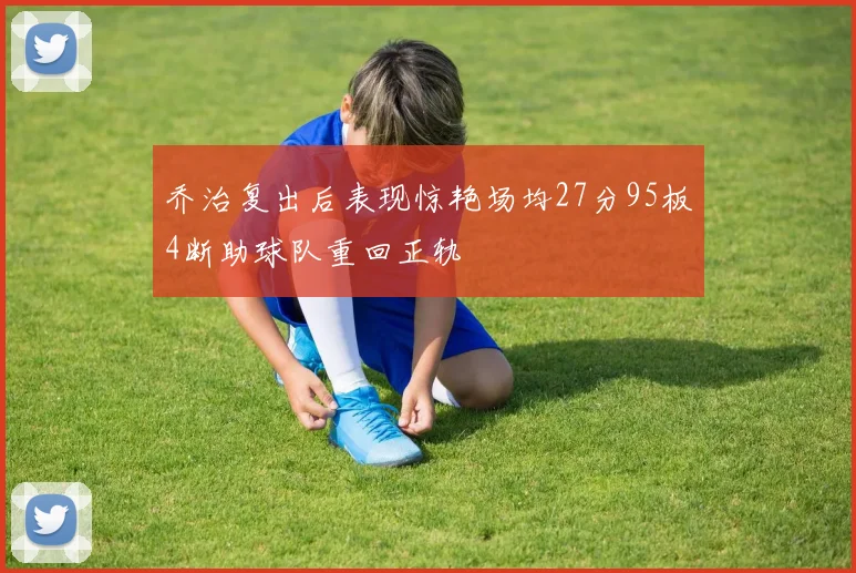 乔治复出后表现惊艳场均27分95板4断助球队重回正轨