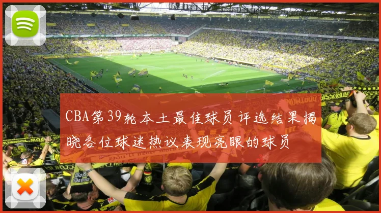CBA第39轮本土最佳球员评选结果揭晓各位球迷热议表现亮眼的球员