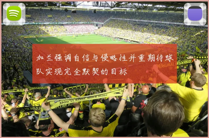 加兰强调自信与侵略性并重期待球队实现完全默契的目标