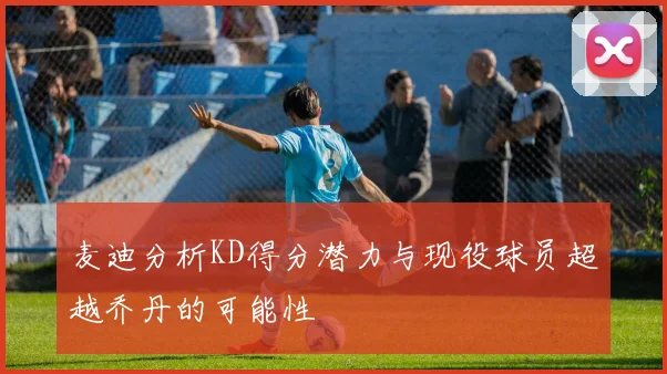 麦迪分析KD得分潜力与现役球员超越乔丹的可能性