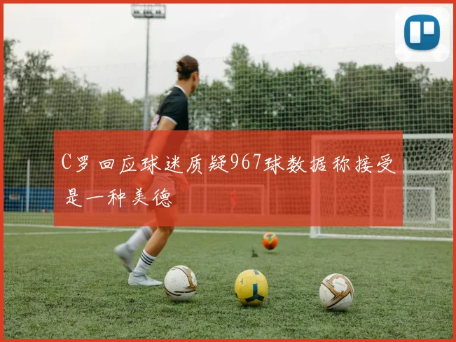 C罗回应球迷质疑967球数据称接受是一种美德