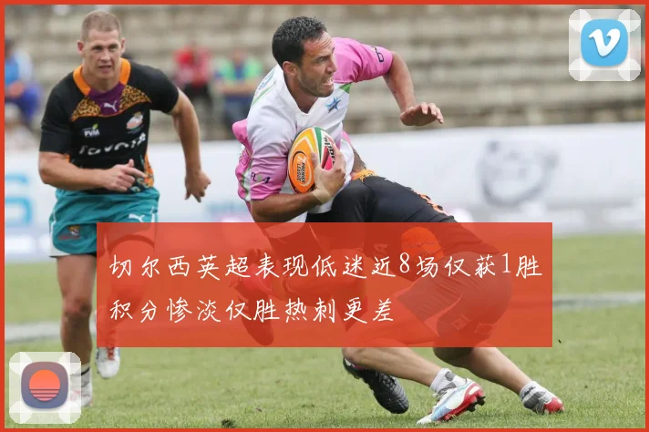 切尔西英超表现低迷近8场仅获1胜积分惨淡仅胜热刺更差